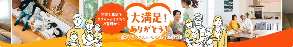 宮本工務店でリフォームをされたお客様から大満足！ありがとう！の声をたくさんいただいています！