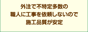 外注で不特定多数の職人に工事を依頼しないので施工品質が安定