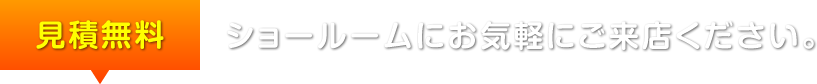 見積無料ショールームにお気軽にご来店ください。