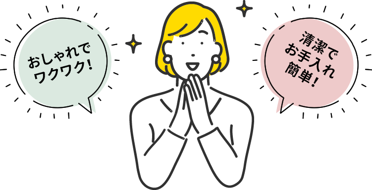 おしゃれでワクワク! 清潔でお手入れ簡単!
