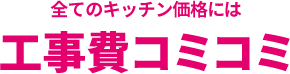 すべてのキッチン価格にはキッチン価格には工事費コミコミ