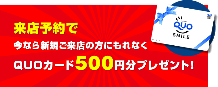 来店予約で今なら新規ご来店の方にもれなくQUOカード500円分プレゼント！